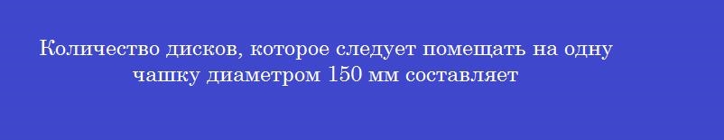 Количество дисков, которое следует помещать на одну чашку диаметром 150 мм составляет