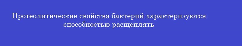 Протеолитические свойства бактерий характеризуются способностью расщеплять