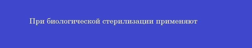 При биологической стерилизации применяют