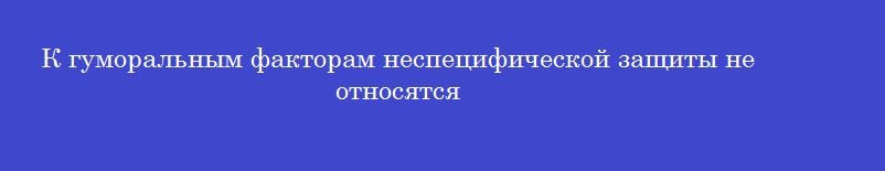 К гуморальным факторам неспецифической защиты не относятся