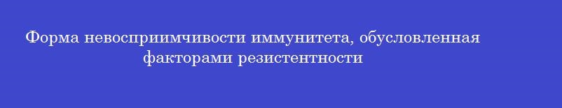 Форма невосприимчивости иммунитета, обусловленная факторами резистентности