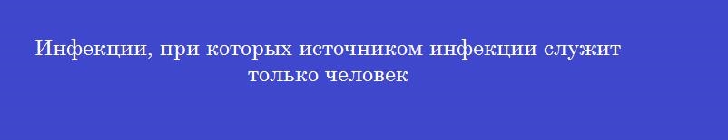Инфекции, при которых источником инфекции служит только человек
