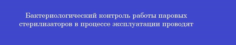 Бактериологический контроль работы паровых стерилизаторов в процессе эксплуатации проводят