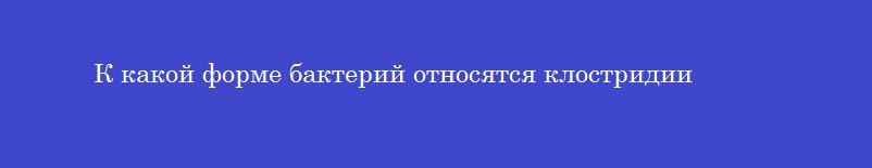 К какой форме бактерий относятся клостридии