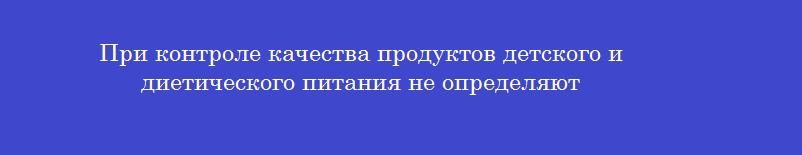При контроле качества продуктов детского и диетического питания не определяют