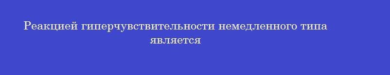 Реакцией гиперчувствительности немедленного типа является