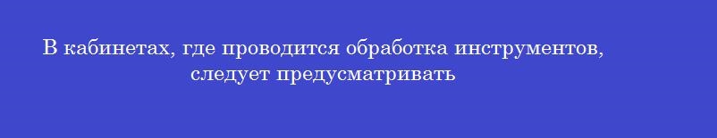 В кабинетах, где проводится обработка инструментов, следует предусматривать