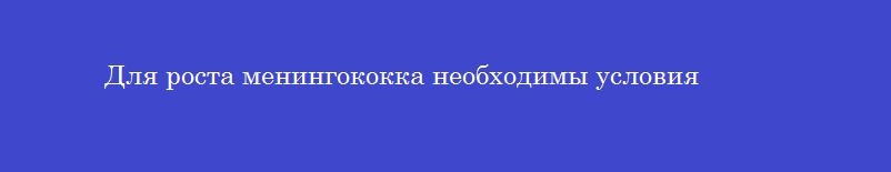 Для роста менингококка необходимы условия