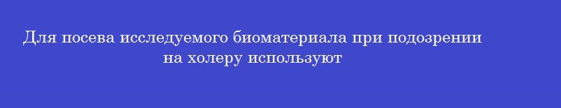 Для посева исследуемого биоматериала при подозрении на холеру используют