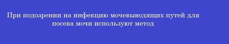 При подозрении на инфекцию мочевыводящих путей для посева мочи используют метод
