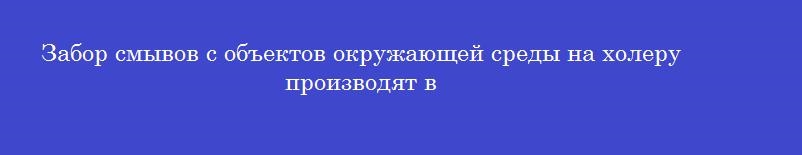 Забор смывов с объектов окружающей среды на холеру производят в