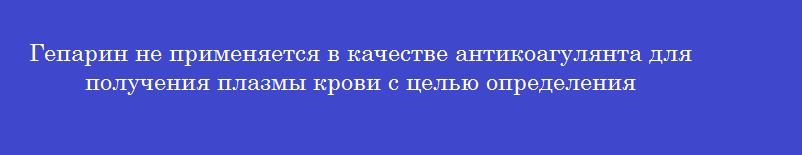 Гепарин не применяется в качестве антикоагулянта для получения плазмы крови с целью определения
