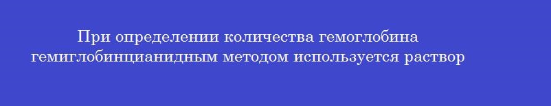 При определении количества гемоглобина гемиглобинцианидным методом используется раствор