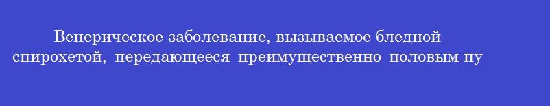 Венерическое заболевание, вызываемое бледной спирохетой, передающееся преимущественно половым путем называется