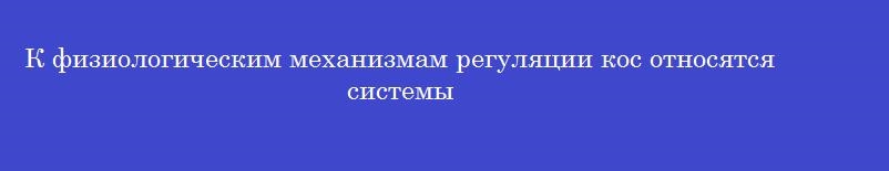 К физиологическим механизмам регуляции кос относятся системы