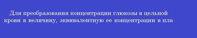 Для преобразования концентрации глюкозы в цельной крови в величину, эквивалентную eе концентрации в плазме, используют коэффициент