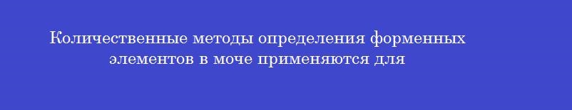 Количественные методы определения форменных элементов в моче применяются для