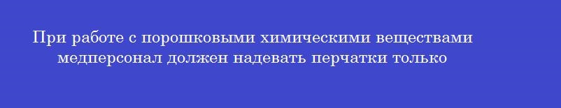 При работе с порошковыми химическими веществами медперсонал должен надевать перчатки только