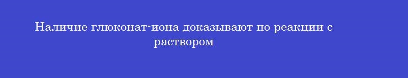 Наличие глюконат-иона доказывают по реакции с раствором