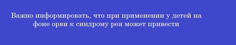 Важно информировать, что при применении у детей на фоне орви к синдрому рея может привести