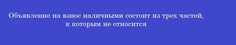 Объявление на взнос наличными состоит из трех частей, к которым не относится