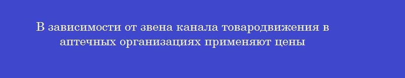 В зависимости от звена канала товародвижения в аптечных организациях применяют цены