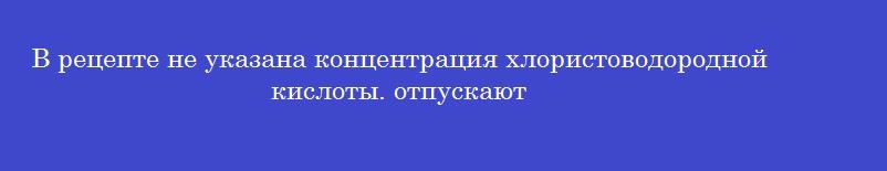 В рецепте не указана концентрация хлористоводородной кислоты. отпускают