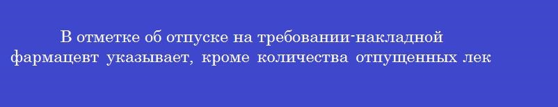 В отметке об отпуске на требовании-накладной фармацевт указывает, кроме количества отпущенных лекарственных препаратов