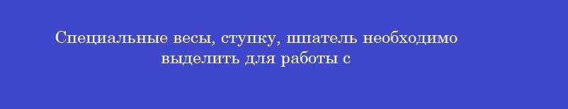 Специальные весы, ступку, шпатель необходимо выделить для работы с
