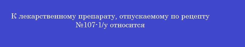 К лекарственному препарату, отпускаемому по рецепту №107-1/у относится