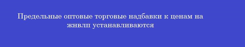 Предельные оптовые торговые надбавки к ценам на жнвлп устанавливаются