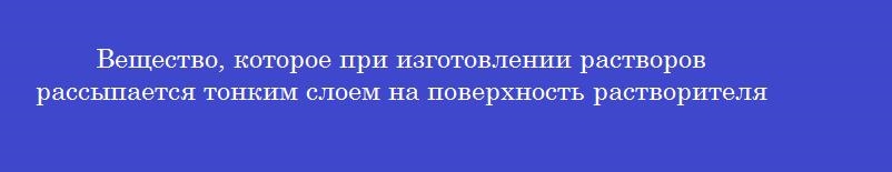 Вещество, которое при изготовлении растворов рассыпается тонким слоем на поверхность растворителя