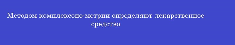 Методом комплексоно-метрии определяют лекарственное средство