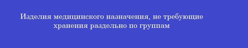 Изделия медицинского назначения, не требующие хранения раздельно по группам