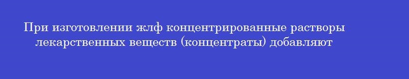 При изготовлении жлф концентрированные растворы лекарственных веществ (концентраты) добавляют