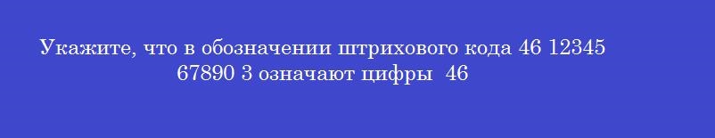 Укажите, что в обозначении штрихового кода 46 12345 67890 3 означают цифры  46
