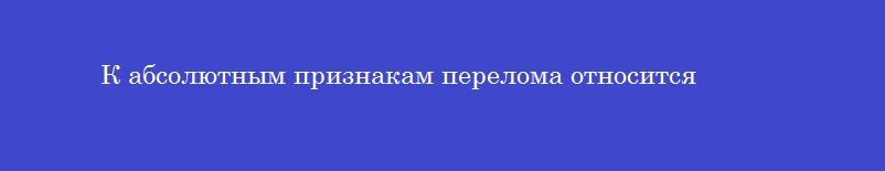К абсолютным признакам перелома относится