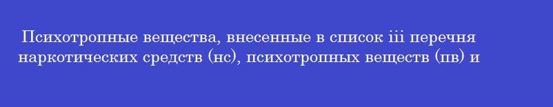 Психотропные вещества, внесенные в список iii перечня наркотических средств (нс), психотропных веществ (пв) и их прекурсоров, выписываются на рецептурном бланке формы №