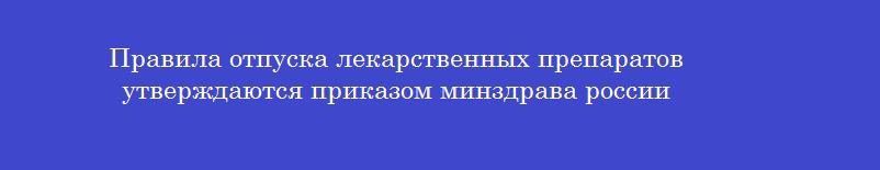 Правила отпуска лекарственных препаратов утверждаются приказом минздрава россии