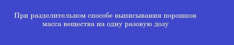 При разделительном способе выписывания порошков масса вещества на одну разовую дозу
