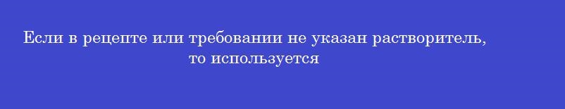 Если в рецепте или требовании не указан растворитель, то используется