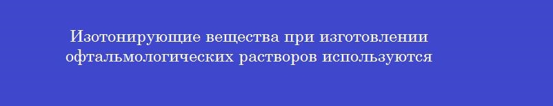 Изотонирующие вещества при изготовлении офтальмологических растворов используются