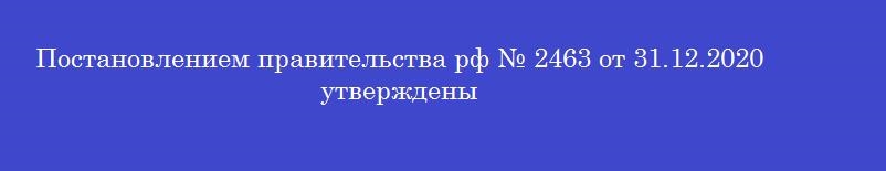Постановлением правительства рф № 2463 от 31.12.2020 утверждены