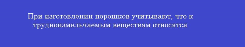 При изготовлении порошков учитывают, что к трудноизмельчаемым веществам относятся