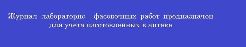 Журнал лабораторно – фасовочных работ предназначен для учета изготовленных в аптеке