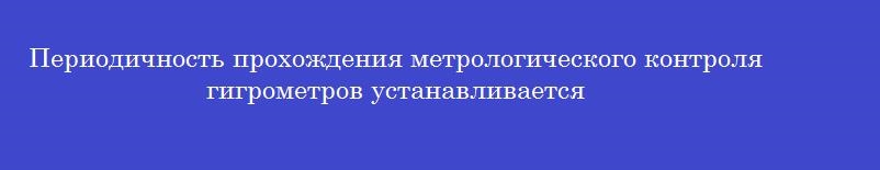 Периодичность прохождения метрологического контроля гигрометров устанавливается