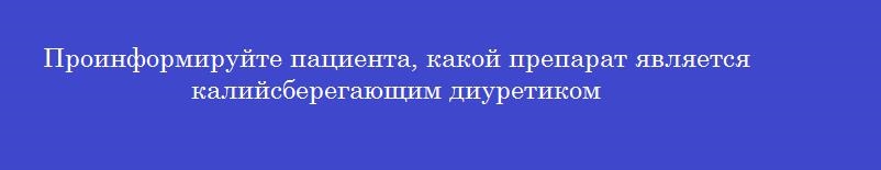 Проинформируйте пациента, какой препарат является калийсберегающим диуретиком