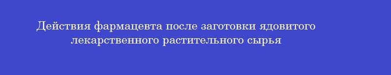 Действия фармацевта после заготовки ядовитого лекарственного растительного сырья