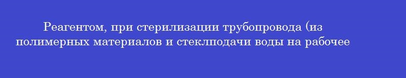Реагентом, при стерилизации трубопровода (из полимерных материалов и стеклподачи воды на рабочее место фармацевта в течении 6 часов является