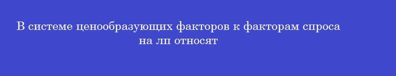 В системе ценообразующих факторов к факторам спроса на лп относят